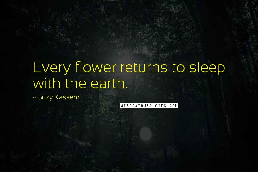 Suzy Kassem Quotes: Every flower returns to sleep with the earth.