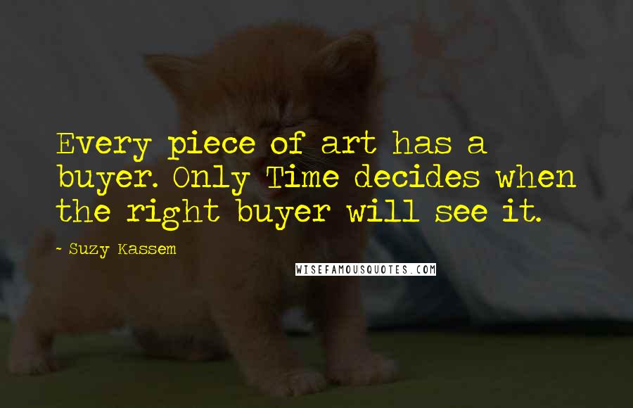 Suzy Kassem Quotes: Every piece of art has a buyer. Only Time decides when the right buyer will see it.