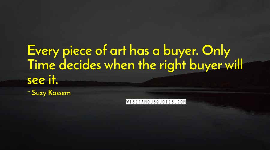 Suzy Kassem Quotes: Every piece of art has a buyer. Only Time decides when the right buyer will see it.