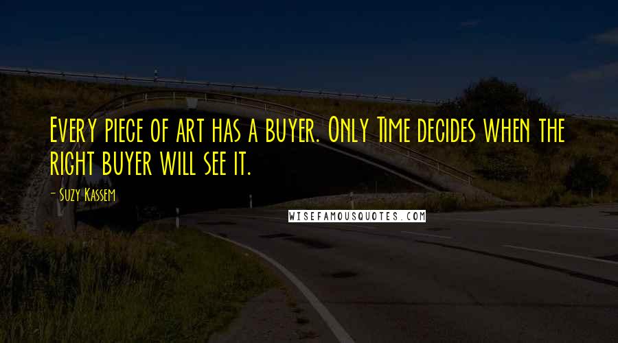 Suzy Kassem Quotes: Every piece of art has a buyer. Only Time decides when the right buyer will see it.