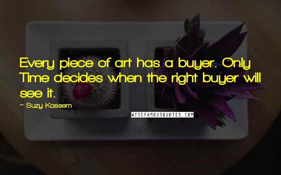 Suzy Kassem Quotes: Every piece of art has a buyer. Only Time decides when the right buyer will see it.