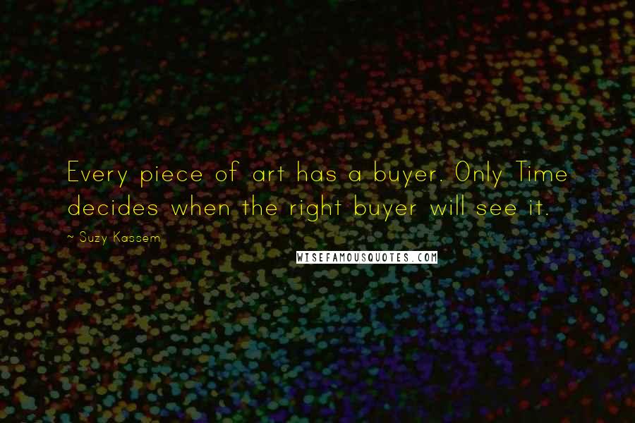 Suzy Kassem Quotes: Every piece of art has a buyer. Only Time decides when the right buyer will see it.