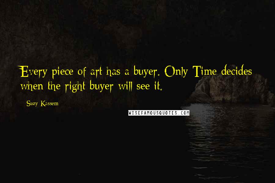 Suzy Kassem Quotes: Every piece of art has a buyer. Only Time decides when the right buyer will see it.