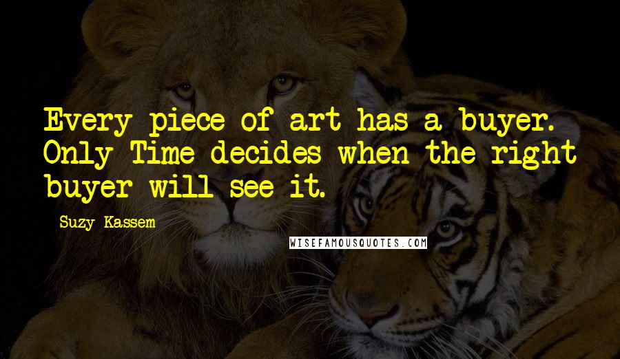 Suzy Kassem Quotes: Every piece of art has a buyer. Only Time decides when the right buyer will see it.