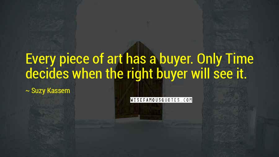 Suzy Kassem Quotes: Every piece of art has a buyer. Only Time decides when the right buyer will see it.