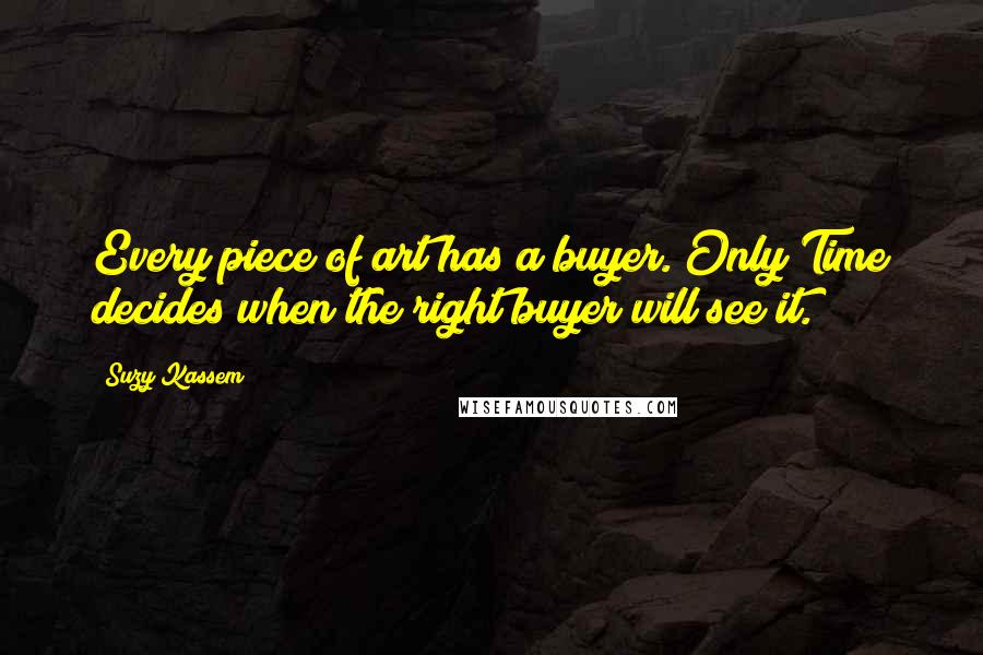 Suzy Kassem Quotes: Every piece of art has a buyer. Only Time decides when the right buyer will see it.