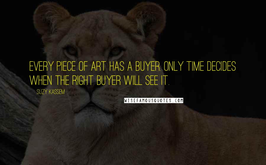 Suzy Kassem Quotes: Every piece of art has a buyer. Only Time decides when the right buyer will see it.