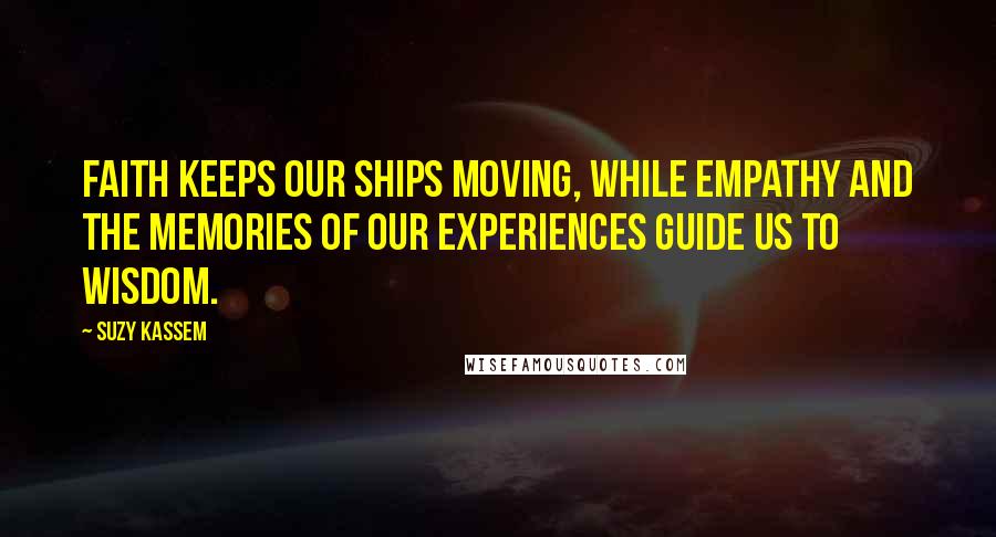 Suzy Kassem Quotes: Faith keeps our ships moving, while empathy and the memories of our experiences guide us to wisdom.