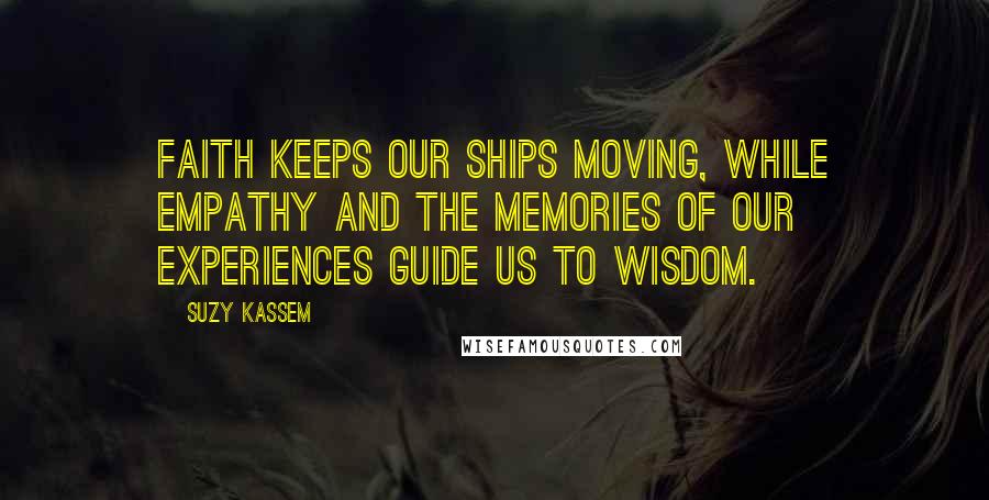 Suzy Kassem Quotes: Faith keeps our ships moving, while empathy and the memories of our experiences guide us to wisdom.