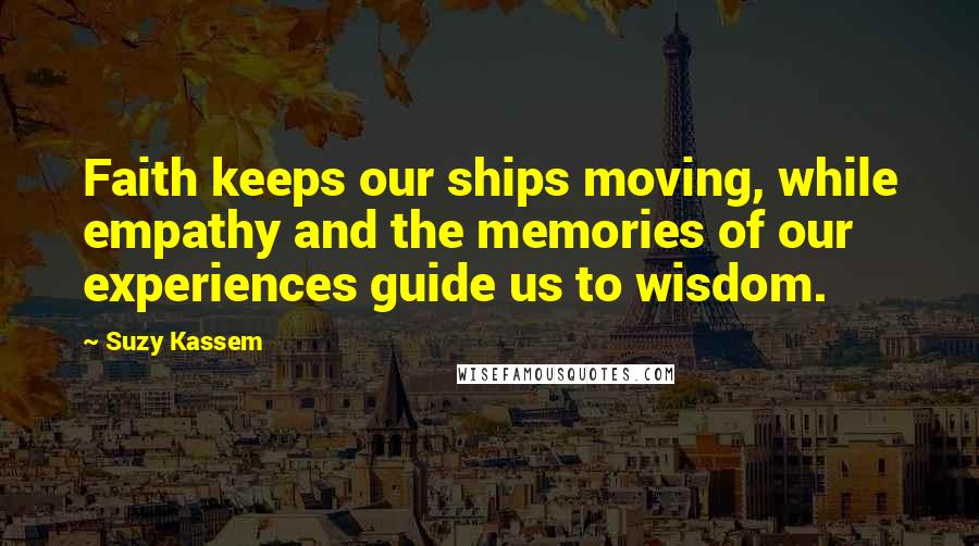 Suzy Kassem Quotes: Faith keeps our ships moving, while empathy and the memories of our experiences guide us to wisdom.