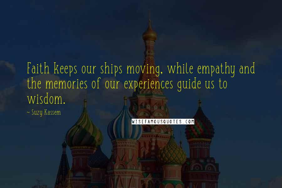 Suzy Kassem Quotes: Faith keeps our ships moving, while empathy and the memories of our experiences guide us to wisdom.