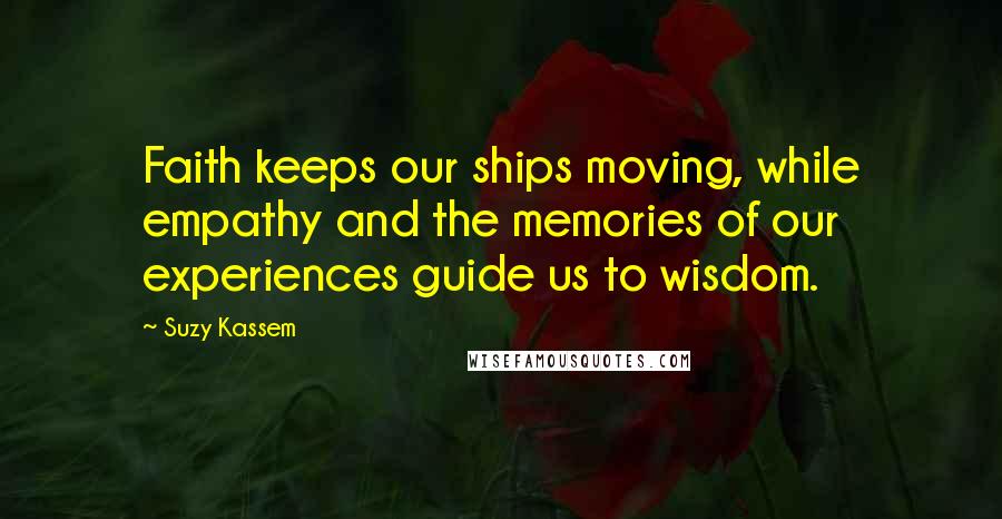 Suzy Kassem Quotes: Faith keeps our ships moving, while empathy and the memories of our experiences guide us to wisdom.