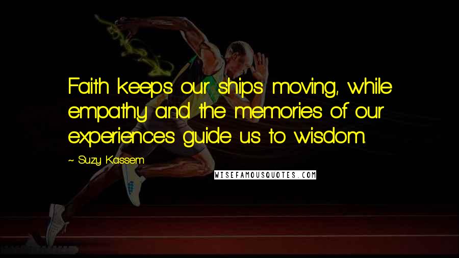 Suzy Kassem Quotes: Faith keeps our ships moving, while empathy and the memories of our experiences guide us to wisdom.