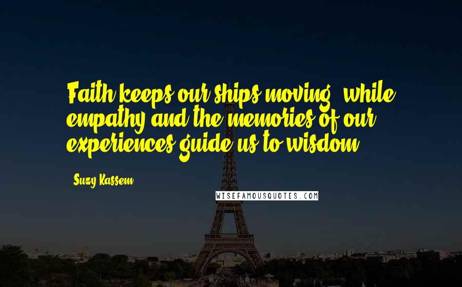 Suzy Kassem Quotes: Faith keeps our ships moving, while empathy and the memories of our experiences guide us to wisdom.