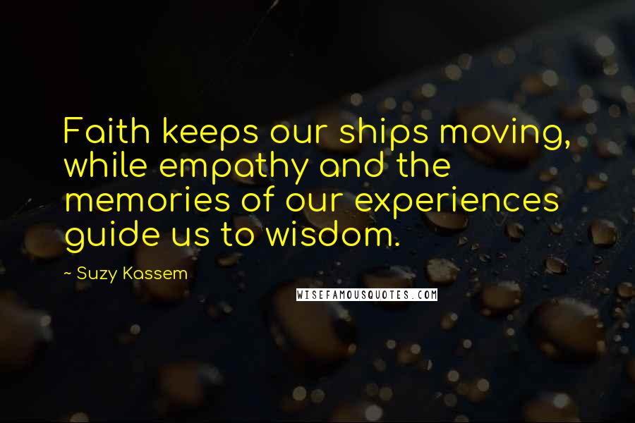 Suzy Kassem Quotes: Faith keeps our ships moving, while empathy and the memories of our experiences guide us to wisdom.