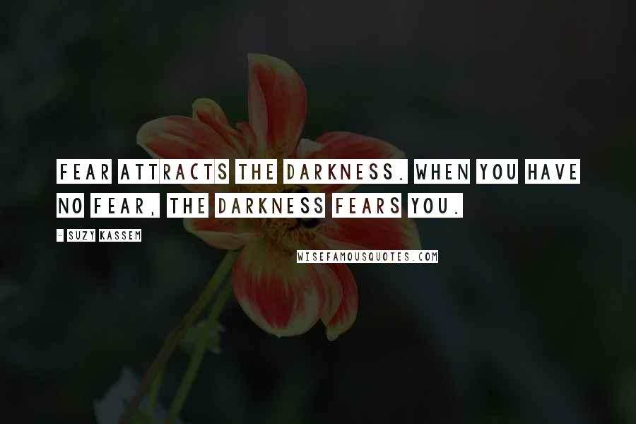 Suzy Kassem Quotes: Fear attracts the darkness. When you have no fear, the darkness fears YOU.