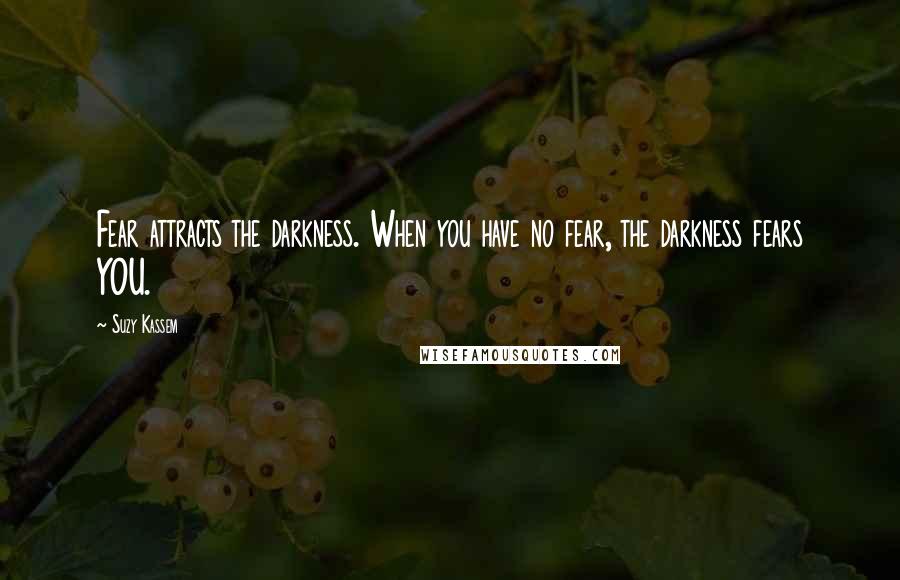 Suzy Kassem Quotes: Fear attracts the darkness. When you have no fear, the darkness fears YOU.