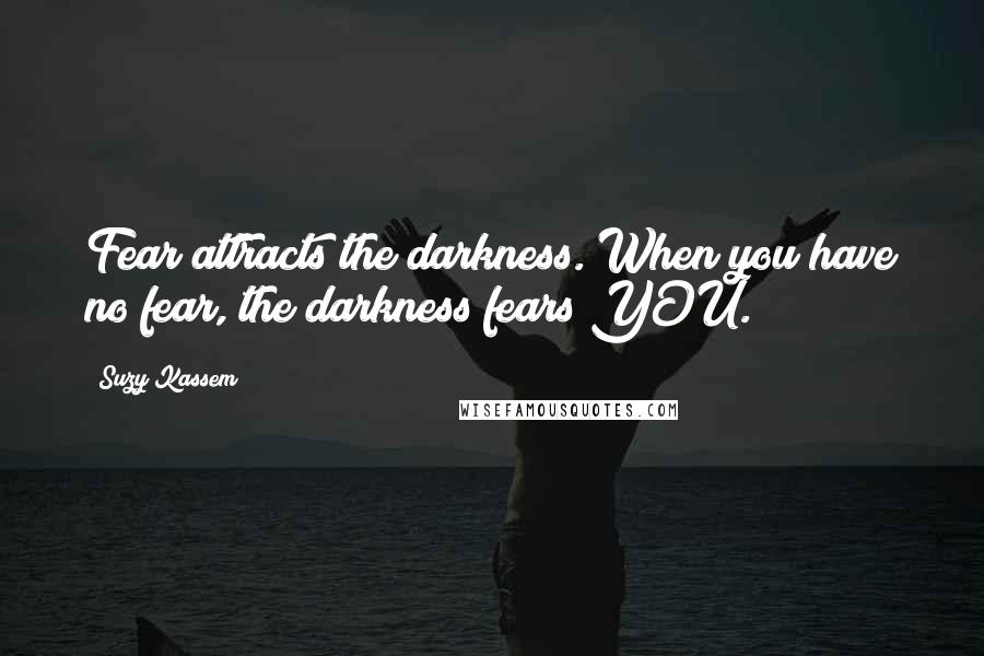 Suzy Kassem Quotes: Fear attracts the darkness. When you have no fear, the darkness fears YOU.