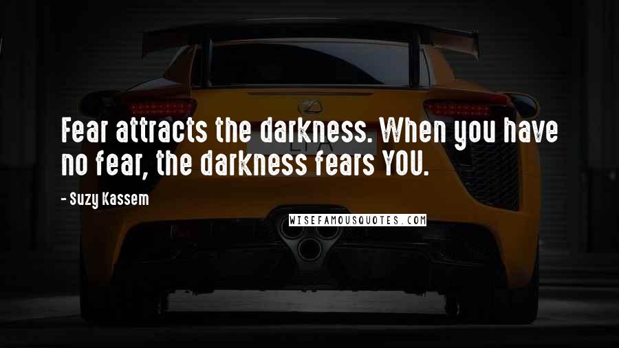 Suzy Kassem Quotes: Fear attracts the darkness. When you have no fear, the darkness fears YOU.