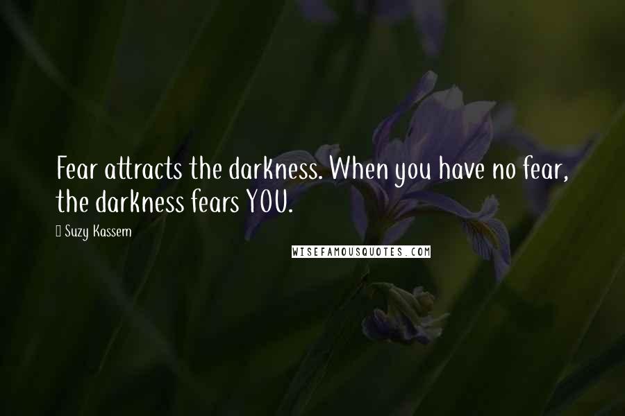 Suzy Kassem Quotes: Fear attracts the darkness. When you have no fear, the darkness fears YOU.