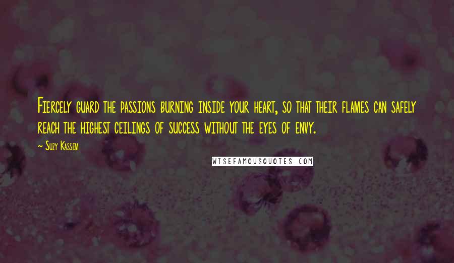 Suzy Kassem Quotes: Fiercely guard the passions burning inside your heart, so that their flames can safely reach the highest ceilings of success without the eyes of envy.