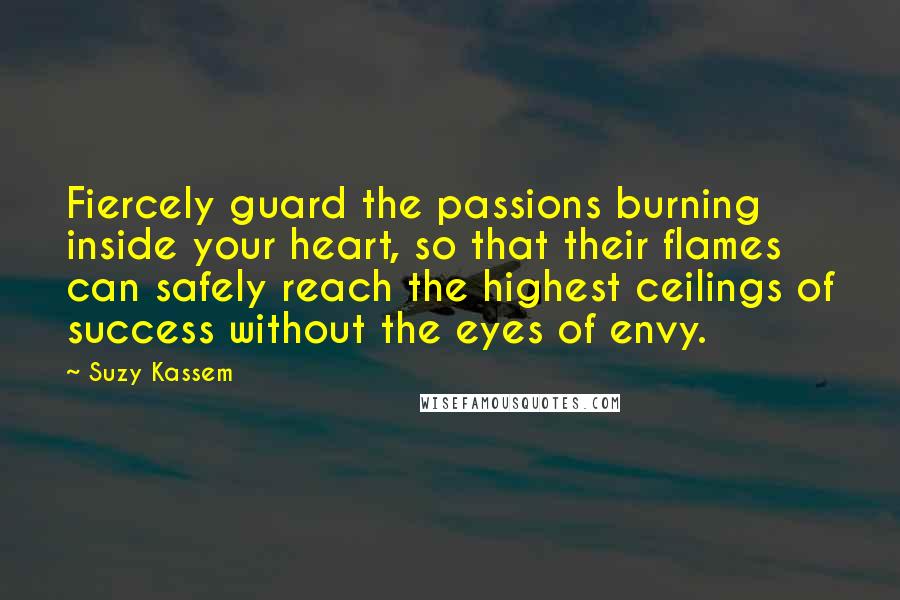 Suzy Kassem Quotes: Fiercely guard the passions burning inside your heart, so that their flames can safely reach the highest ceilings of success without the eyes of envy.