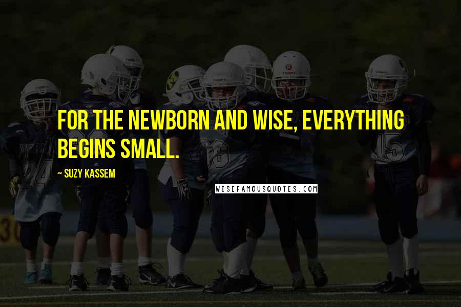 Suzy Kassem Quotes: For the newborn and wise, everything begins small.