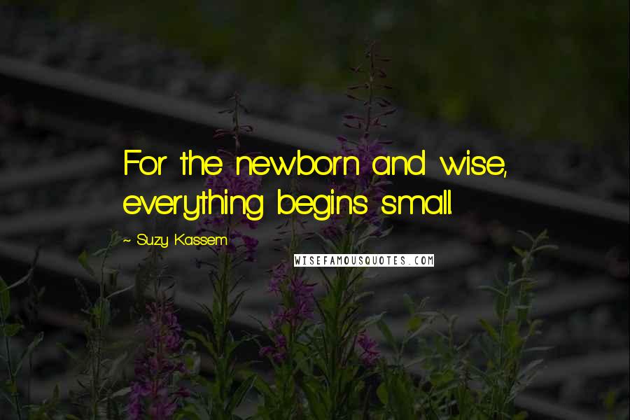 Suzy Kassem Quotes: For the newborn and wise, everything begins small.