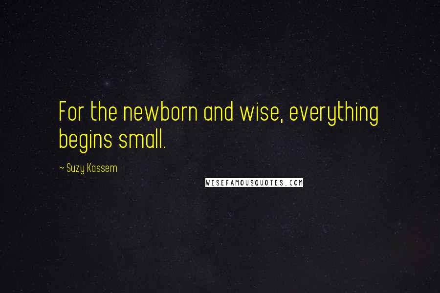 Suzy Kassem Quotes: For the newborn and wise, everything begins small.