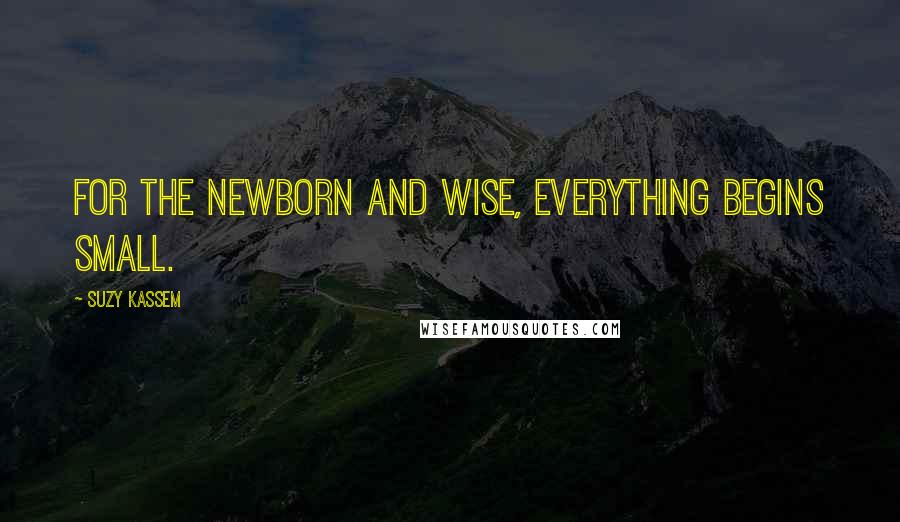Suzy Kassem Quotes: For the newborn and wise, everything begins small.