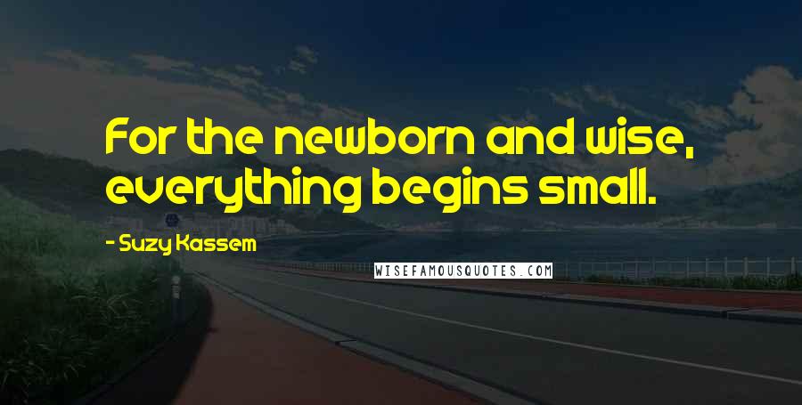 Suzy Kassem Quotes: For the newborn and wise, everything begins small.