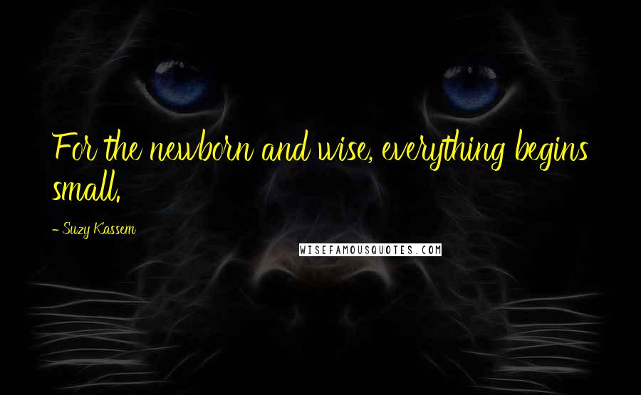 Suzy Kassem Quotes: For the newborn and wise, everything begins small.