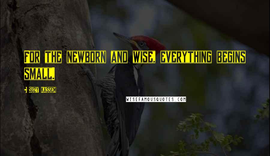 Suzy Kassem Quotes: For the newborn and wise, everything begins small.