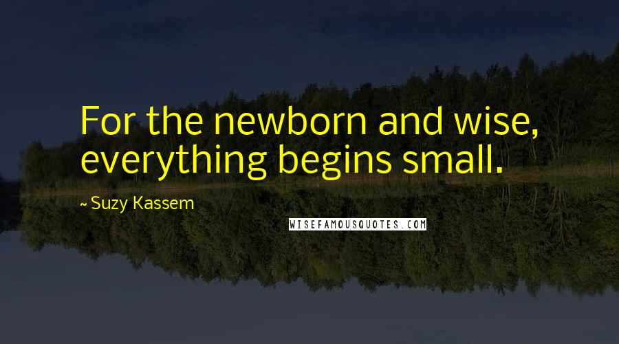 Suzy Kassem Quotes: For the newborn and wise, everything begins small.