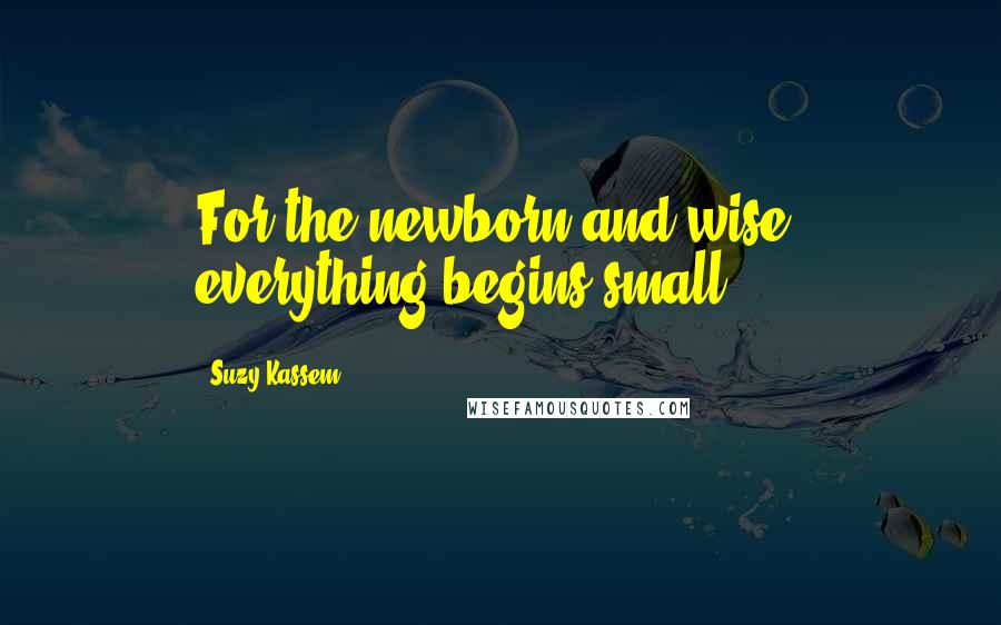 Suzy Kassem Quotes: For the newborn and wise, everything begins small.