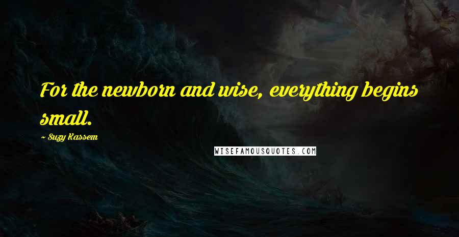Suzy Kassem Quotes: For the newborn and wise, everything begins small.