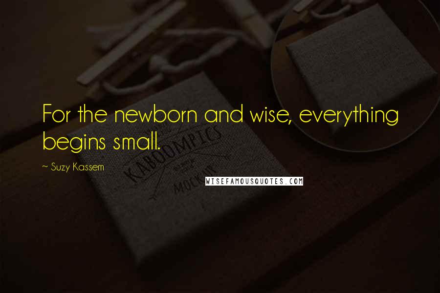 Suzy Kassem Quotes: For the newborn and wise, everything begins small.