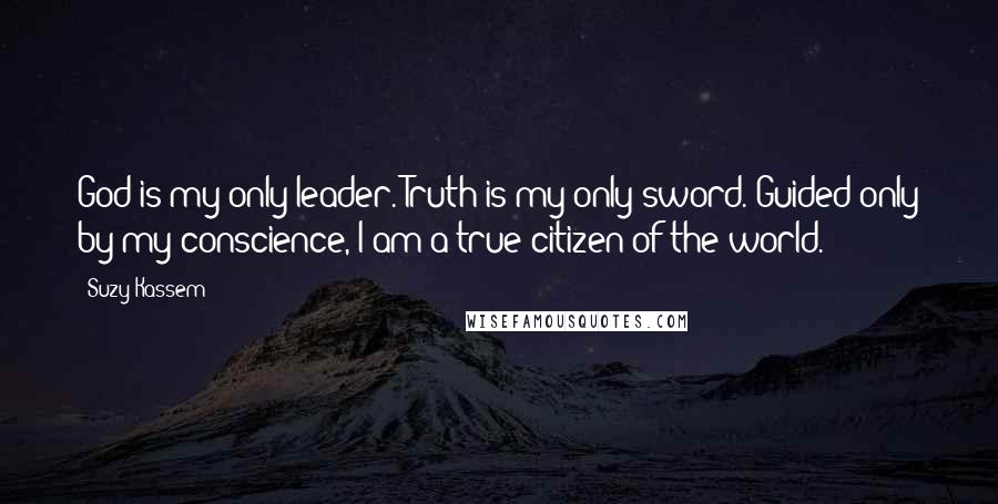 Suzy Kassem Quotes: God is my only leader. Truth is my only sword. Guided only by my conscience, I am a true citizen of the world.