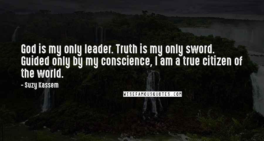 Suzy Kassem Quotes: God is my only leader. Truth is my only sword. Guided only by my conscience, I am a true citizen of the world.