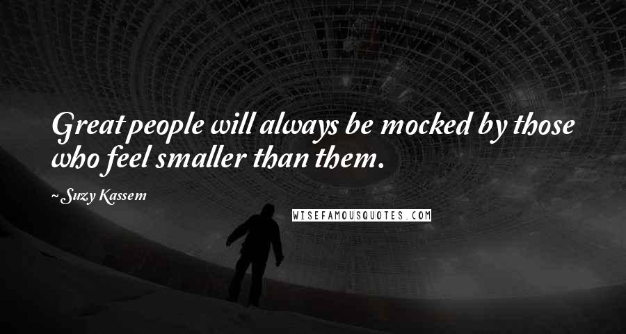 Suzy Kassem Quotes: Great people will always be mocked by those who feel smaller than them.