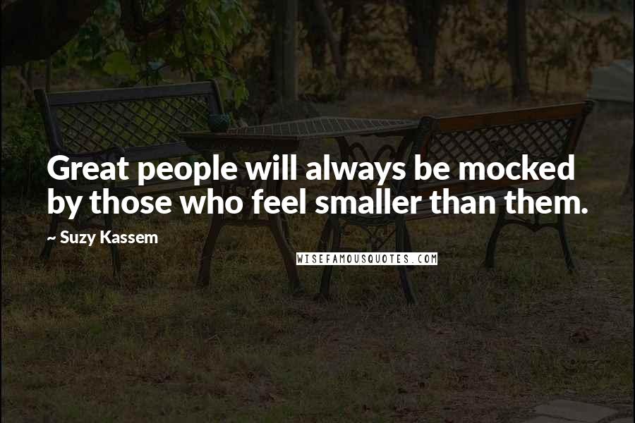 Suzy Kassem Quotes: Great people will always be mocked by those who feel smaller than them.