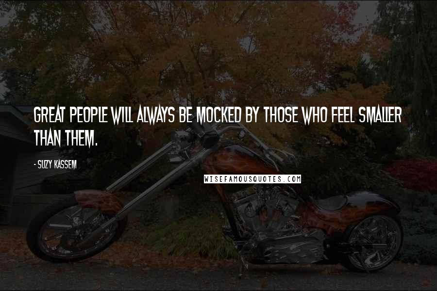 Suzy Kassem Quotes: Great people will always be mocked by those who feel smaller than them.