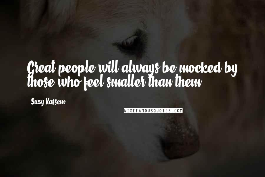 Suzy Kassem Quotes: Great people will always be mocked by those who feel smaller than them.