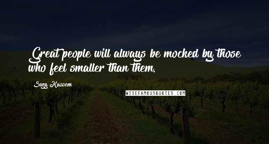 Suzy Kassem Quotes: Great people will always be mocked by those who feel smaller than them.