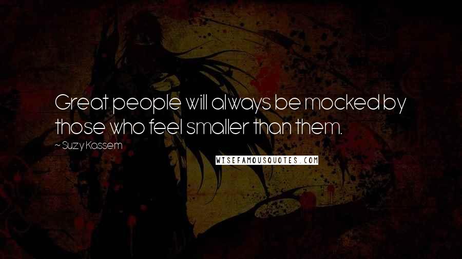 Suzy Kassem Quotes: Great people will always be mocked by those who feel smaller than them.