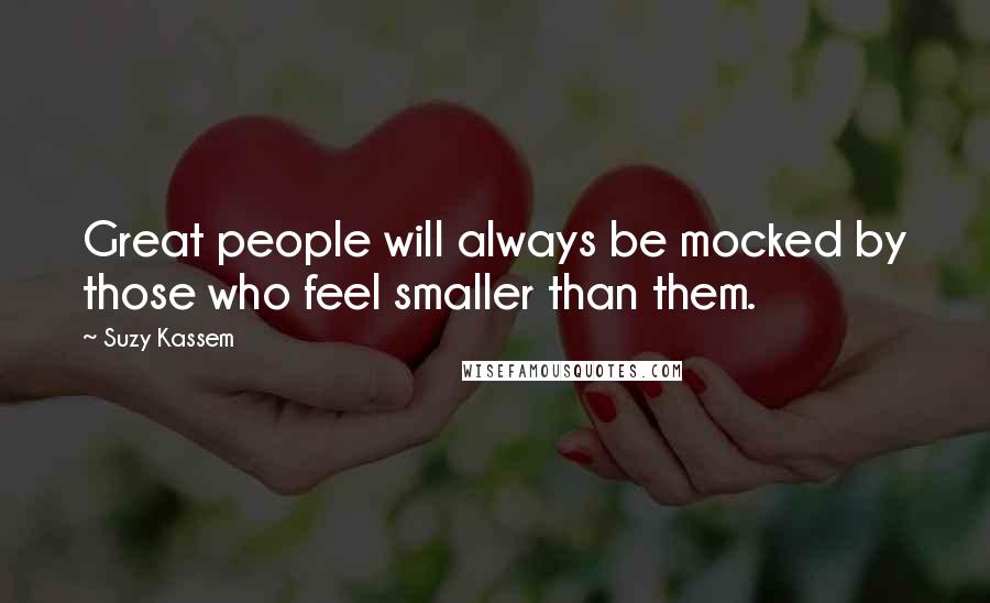 Suzy Kassem Quotes: Great people will always be mocked by those who feel smaller than them.