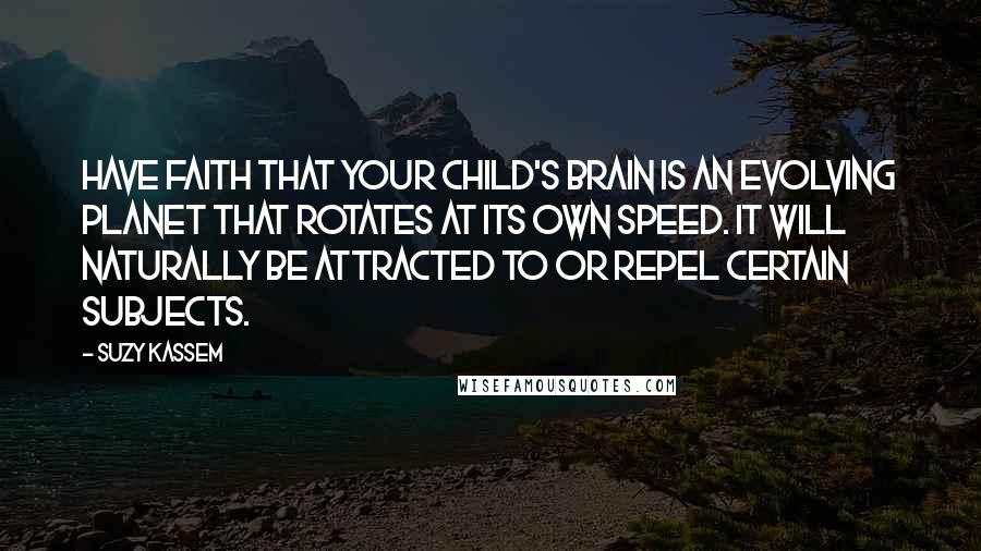 Suzy Kassem Quotes: Have faith that your child's brain is an evolving planet that rotates at its own speed. It will naturally be attracted to or repel certain subjects.