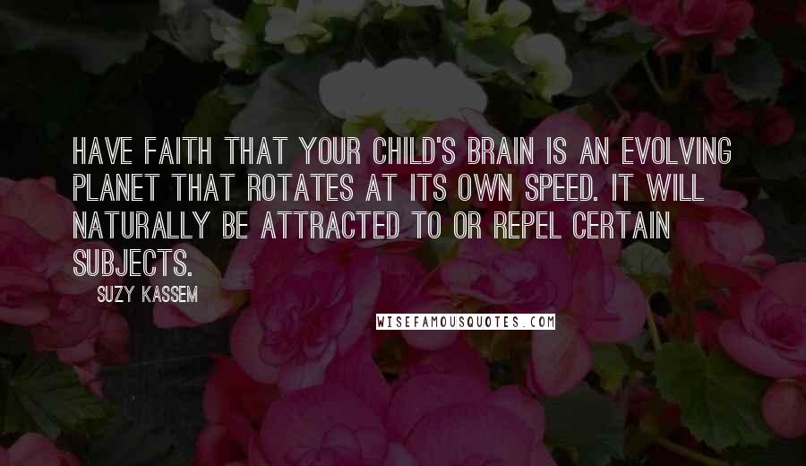 Suzy Kassem Quotes: Have faith that your child's brain is an evolving planet that rotates at its own speed. It will naturally be attracted to or repel certain subjects.