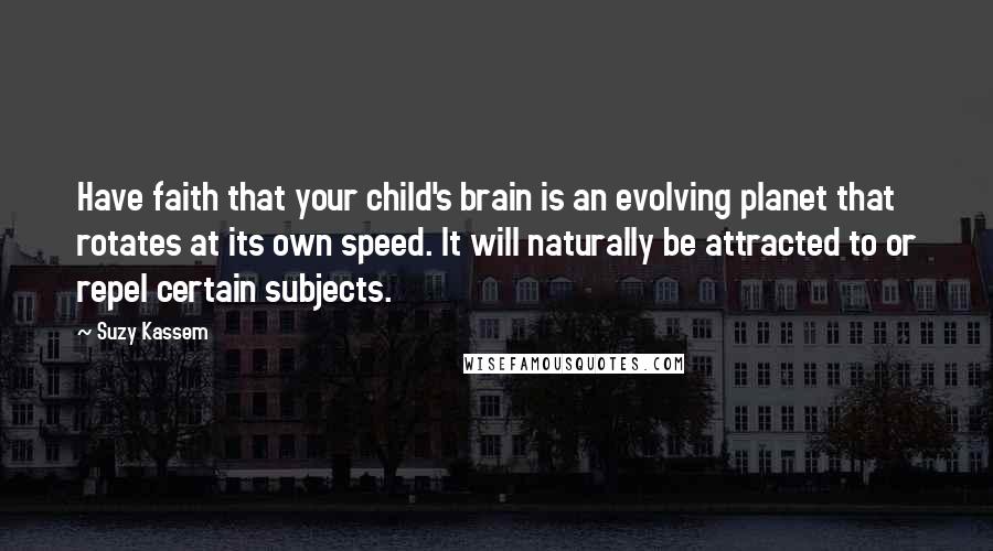 Suzy Kassem Quotes: Have faith that your child's brain is an evolving planet that rotates at its own speed. It will naturally be attracted to or repel certain subjects.