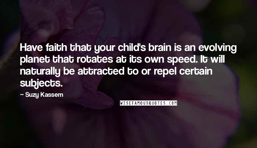 Suzy Kassem Quotes: Have faith that your child's brain is an evolving planet that rotates at its own speed. It will naturally be attracted to or repel certain subjects.